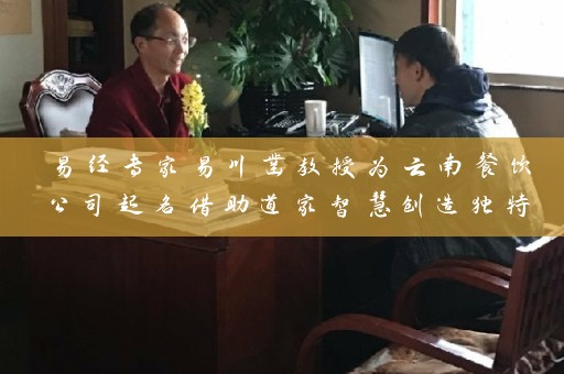 易经专家易川凿教授为云南餐饮公司起名借助道家智慧创造独特品牌名插图