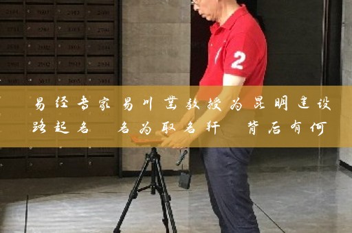 易经专家易川凿教授为昆明建设路起名 名为取名轩 背后有何玄机插图