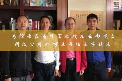 易经专家易川凿教授在云南成立科技公司如何运用姓名学起名插图