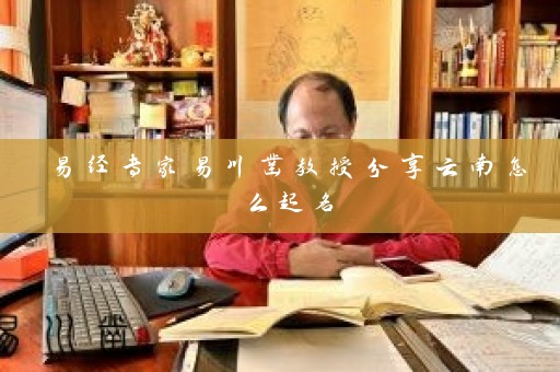 易经专家易川凿教授分享云南怎么起名插图