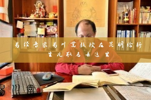 易经专家易川凿教授在昆明给新生儿取名去这里插图