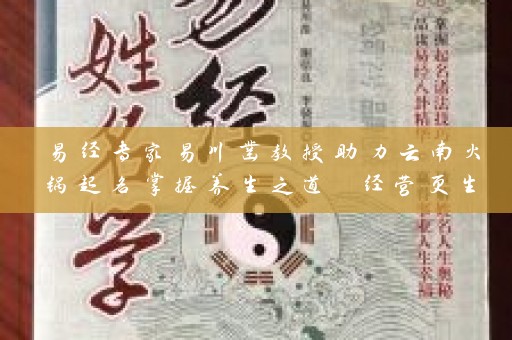 易经专家易川凿教授助力云南火锅起名掌握养生之道 经营更生意插图
