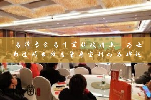 易经专家易川凿教授指点 为云南过桥米线店量身定制的品牌起名方案大揭秘插图