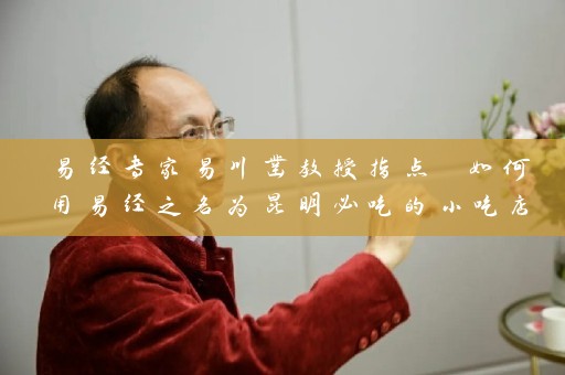 易经专家易川凿教授指点 如何用易经之名为昆明必吃的小吃店取名字插图