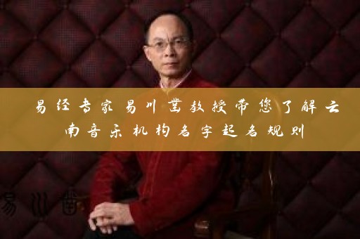 易经专家易川凿教授带您了解云南音乐机构名字起名规则插图