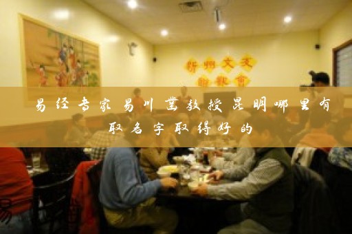 易经专家易川凿教授昆明哪里有取名字取得好的插图
