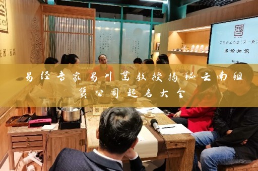 易经专家易川凿教授揭秘云南租赁公司起名大全插图