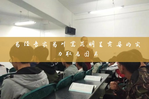 易经专家易川凿昆明呈贡县的实力取名图片插图