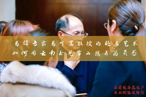 易经专家易川凿教授的起名艺术如何用云南玉龙雪山照片为灵感起名插图