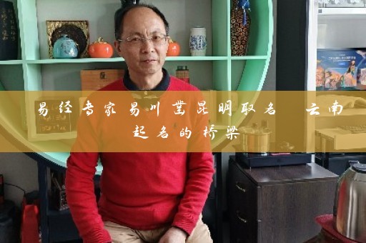 易经专家易川凿昆明取名 云南起名的桥梁插图