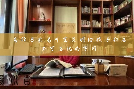 易经专家易川凿昆明给孩子取名不可忽视的学问插图