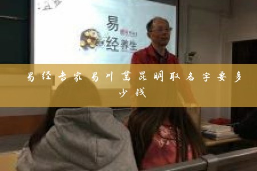 易经专家易川凿昆明取名字要多少钱插图