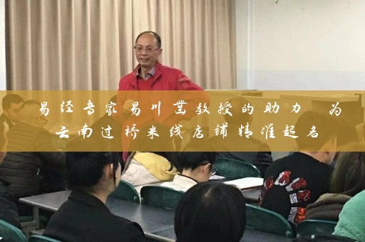 易经专家易川凿教授的助力 为云南过桥米线店铺精准起名插图