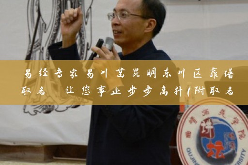 易经专家易川凿昆明东川区靠谱取名 让您事业步步高升（附取名图片）插图
