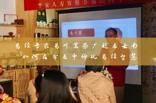 易经专家易川凿茶厂起名云南 如何在命名中体现易经智慧插图