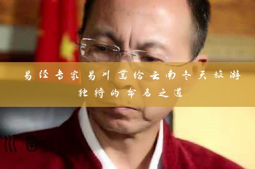 易经专家易川凿给云南冬天旅游独特的命名之道插图