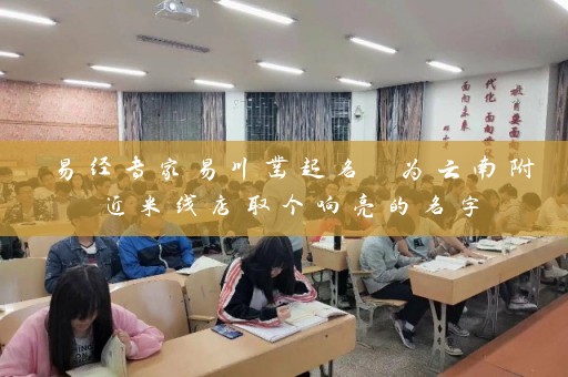 易经专家易川凿起名 为云南附近米线店取个响亮的名字插图