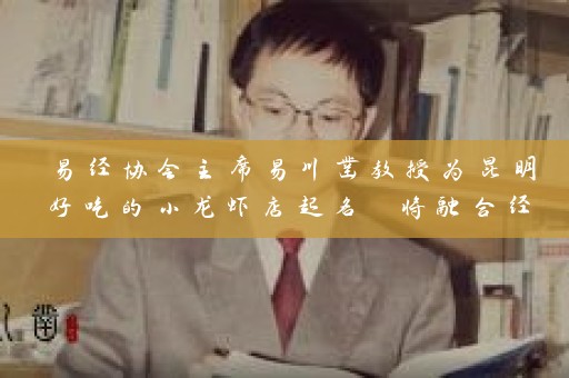 易经协会主席易川凿教授为昆明好吃的小龙虾店起名 将融合经典之意与美食之趣插图