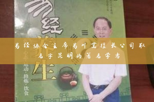 易经协会主席易川凿擅长公司取名字昆明的著名学者插图