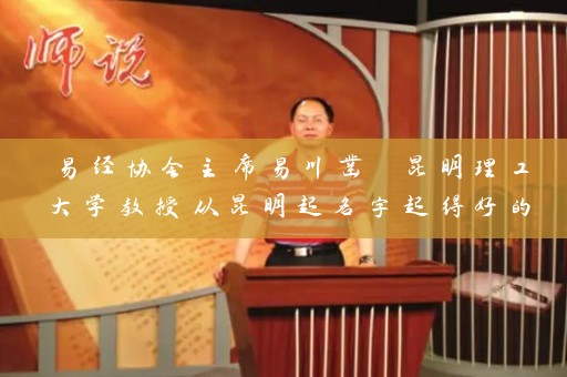 易经协会主席易川凿 昆明理工大学教授从昆明起名字起得好的地方出发 带你了解易经与姓名学、风水学的秘密插图