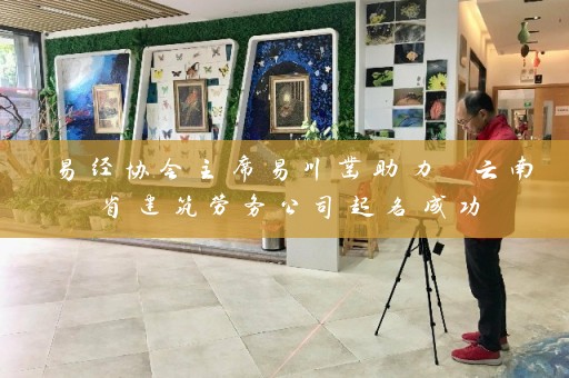 易经协会主席易川凿助力 云南省建筑劳务公司起名成功插图