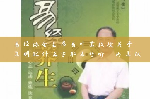 易经协会主席易川凿教授关于 昆明配什么字取名好听 的建议与实践插图