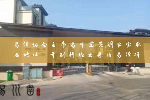 易经协会主席易川凿昆明宝宝取名地址 开创科班出身的易经研究者插图