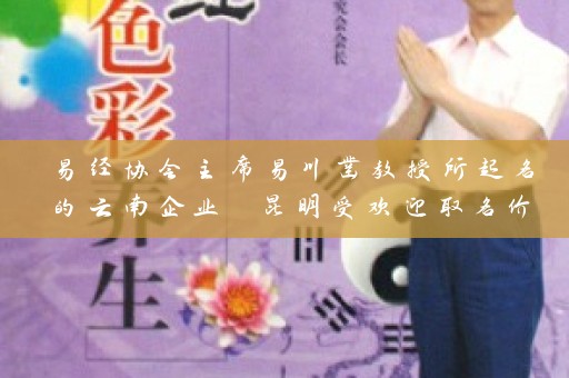 易经协会主席易川凿教授所起名的云南企业 昆明受欢迎取名价格公道插图