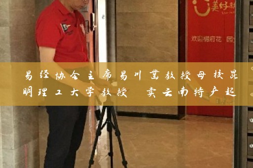 易经协会主席易川凿教授母校昆明理工大学教授 卖云南特产起名起到关键作用插图