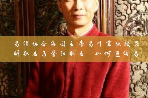 易经协会集团主席易川凿教授昆明取名马馨阳取名 如何遵循易经养生理论插图