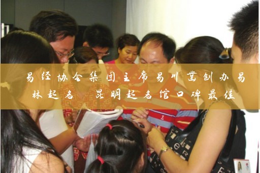 易经协会集团主席易川凿创办易林起名 昆明起名馆口碑最佳插图