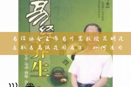 易经协会主席易川凿教授昆明花店取名高级花园名字 如何运用易经命名插图
