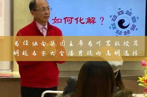 易经协会集团主席易川凿教授昆明起名字大全潘男孩的高明选择插图