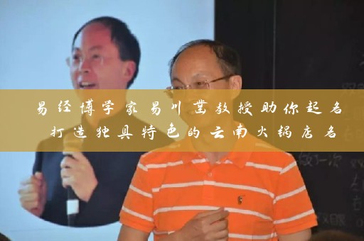易经博学家易川凿教授助你起名 打造独具特色的云南火锅店名插图