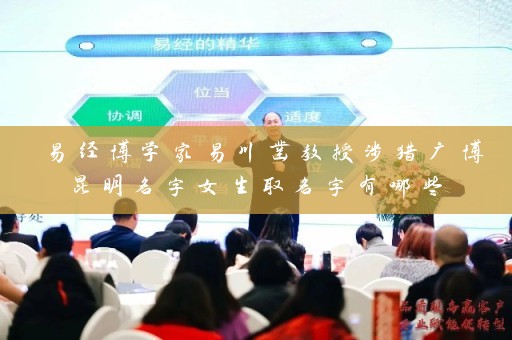 易经博学家易川凿教授涉猎广博 昆明名字女生取名字有哪些 他能为您解答插图