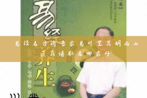易经名咨询专家易川凿昆明西山区靠谱取名哪家好插图