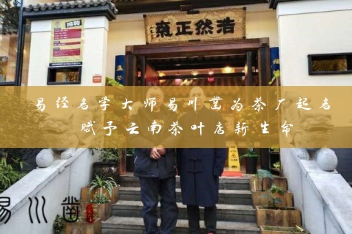 易经名学大师易川凿为茶厂起名 赋予云南茶叶店新生命插图