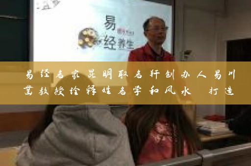 易经名家昆明取名轩创办人易川凿教授诠释姓名学和风水 打造品牌名称荣耀滇中插图