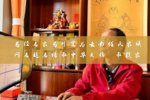 易经名家易川凿为云南任氏家族网名起名传承中华文化 承载家族情怀插图
