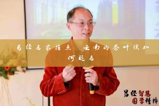 易经名家指点 云南的茶叶该如何起名插图