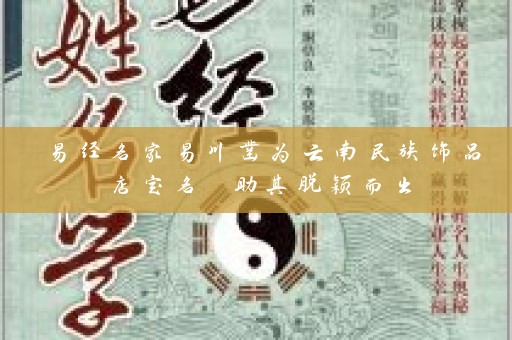 易经名家易川凿为云南民族饰品店定名 助其脱颖而出插图