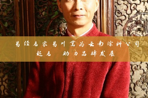 易经名家易川凿为云南涂料公司起名 助力品牌发展插图