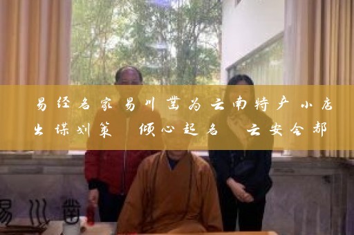 易经名家易川凿为云南特产小店出谋划策 倾心起名 云安会都插图