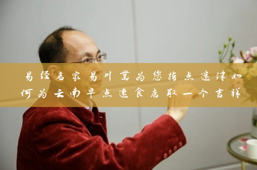 易经名家易川凿为您指点迷津如何为云南早点速食店取一个吉祥美好的店名插图