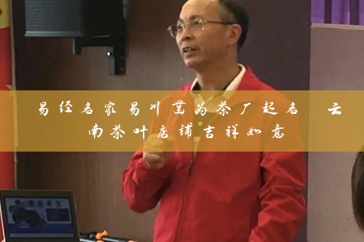易经名家易川凿为茶厂起名 云南茶叶店铺吉祥如意插图