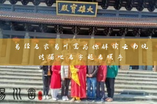 易经名家易川凿为你解读云南烧烤酒吧名字起名顺序插图
