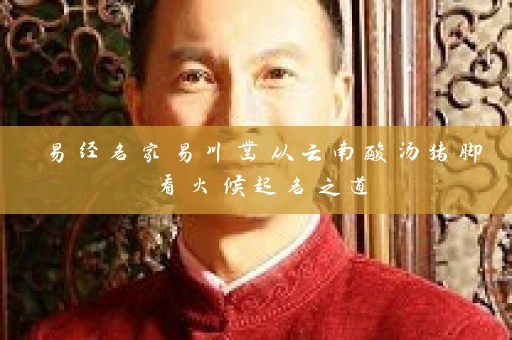 易经名家易川凿从云南酸汤猪脚看火候起名之道插图
