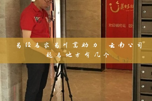 易经名家易川凿助力 云南公司起名地方有几个插图