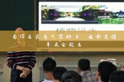 易经名家易川凿助力 云南速腾车友会起名插图