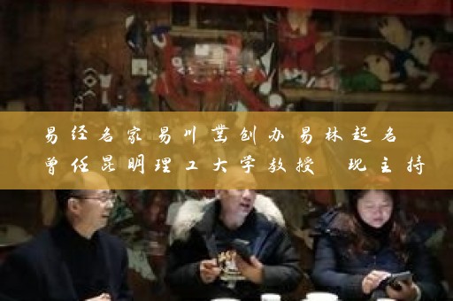 易经名家易川凿创办易林起名 曾任昆明理工大学教授 现主持昆明易名轩宝宝取名公司 成就无数知名品牌企业 惠及千家万户插图